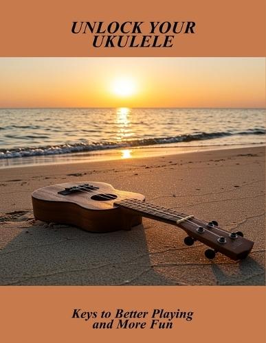 Unlock Your Ukulele: Keys To Better Playing And More Fun