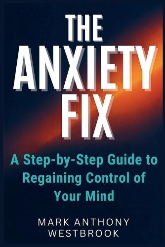 The Anxiety Fix: A Step-by-Step Guide to Regaining Control of Your Mind