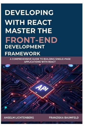 Developing with React: MASTER THE FRONT-END DEVELOPMENT FRAMEWORK: A Comprehensive Guide to Building Single-Page Applications with React