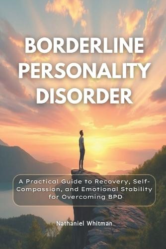 Borderline Personality Disorder: A Practical Guide to Recovery, Self-Compassion, and Emotional Stability for Overcoming BPD