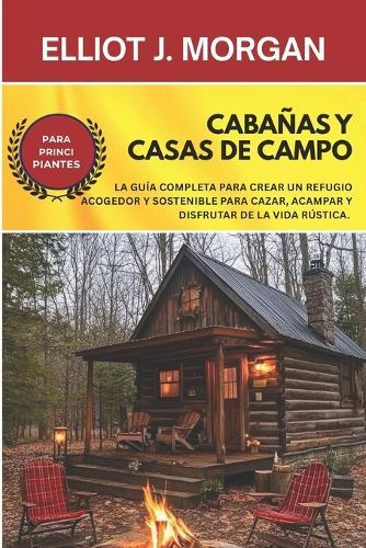 Cabañas y casas de campo: La guía completa para crear un refugio acogedor y sostenible para cazar, acampar y disfrutar de la vida rústica.