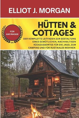 Hütten & Cottages: Der komplette Leitfaden zur Gestaltung eines gemütlichen, nachhaltigen Rückzugsortes für die Jagd, zum Camping und für rustikales Wohnen