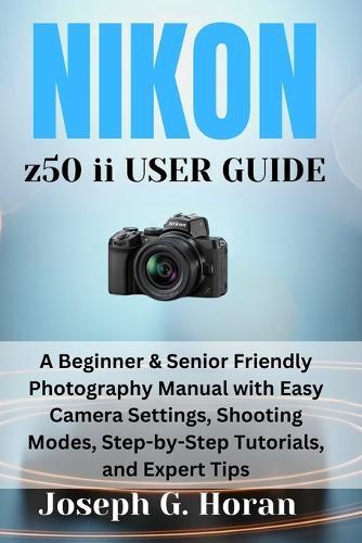 Nikon Z50 II User Guide: A Beginner & Senior Friendly Photography Manual with Easy Camera Settings, Shooting Modes, Step-by-Step Tutorials, and Expert Tips