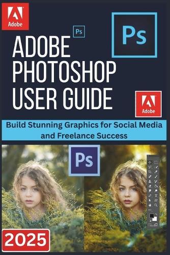 Adobe Photoshop User Guide 2025: Build Stunning Graphics for Social Media and Freelance Success