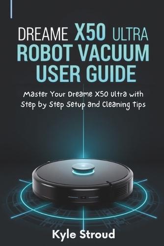 Dreame X50 Ultra Robot Vacuum User Guide: Master Your Dreame X50 Ultra with Step by Step Setup and Cleaning Tips
