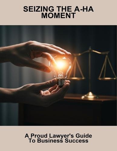 Seizing The A-Ha Moment: A Proud Lawyer'S Guide To Business Success