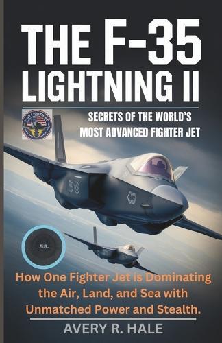 The F-35 Lightning II: Secrets of the World's Most Advanced Fighter Jet: How One Fighter Jet is Dominating the Air, Land, and Sea with Unmatched Power and Stealth.