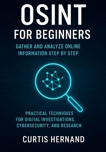 OSINT for Beginners Gather and Analyze Online Information Step by Step: Practical Techniques for Digital Investigations, Cybersecurity, and Research