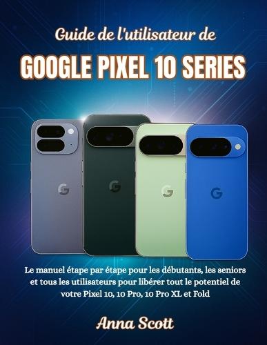 Guide de l'utilisateur de GOOGLE PIXEL 10 SERIES: Le manuel étape par étape pour les débutants, les seniors et tous les utilisateurs pour libérer tout le potentiel de votre Pixel 10, 10 Pro, 10 Pro XL et Fold