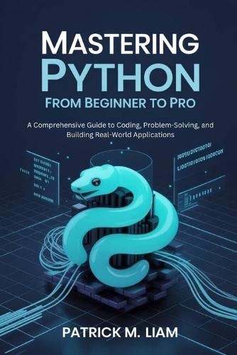 Mastering Python: FROM BEGINNER TO PRO: A Comprehensive Guide to Coding, Problem-Solving, and Building Real-World Applications