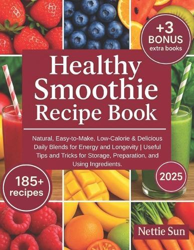 Healthy Smoothie Recipe Book: 185+ Natural, Easy-to-Make, Low-Calorie & Delicious Daily Blends for Energy and Longevity Useful Tips and Tricks for Storage, Preparation, and Using Ingredients