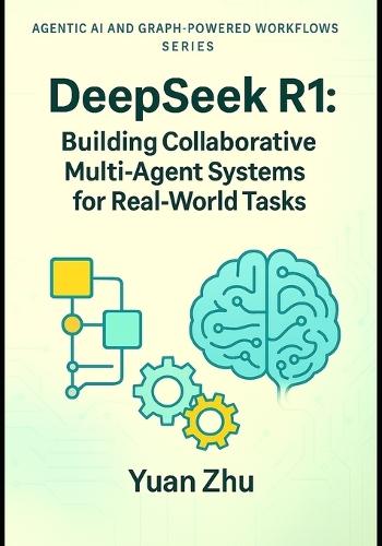 DeepSeek R1: Building Collaborative Multi-Agent Systems for Real-World Tasks: A Hands-On Guide to Agent Design, Coordination, Communication Protocols, and Scalable Orchestration