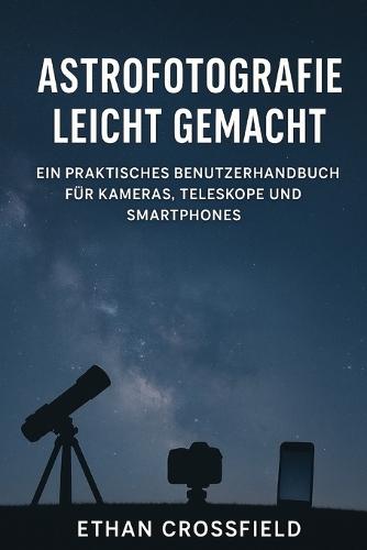 Astrofotografie leicht gemacht: Ein praktisches Benutzerhandbuch für Kameras, Teleskope und Smartphones