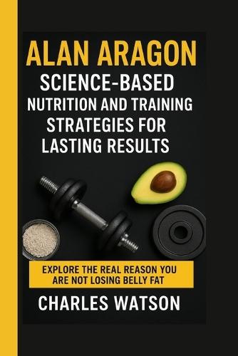 Alan Aragon: Science-Based Nutrition and Training Strategies for Lasting Results