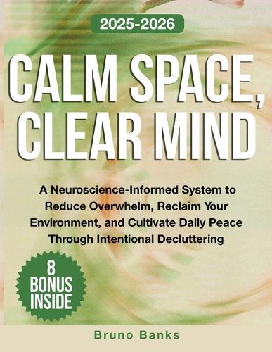 Calm Space, Clear Mind: A Neuroscience-Informed System to Reduce Overwhelm, Reclaim Your Environment, and Cultivate Daily Peace Through Intentional Decluttering