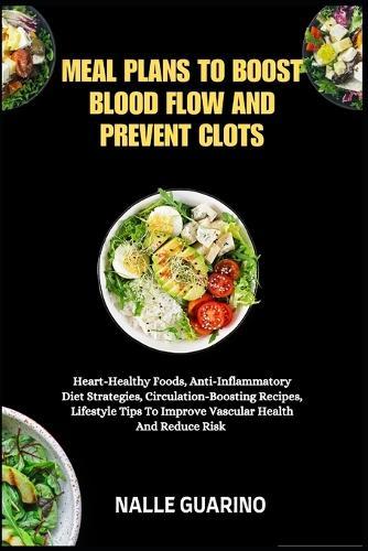 Meal Plans to Boost Blood Flow and Prevent Clots: Heart-Healthy Foods, Anti-Inflammatory Diet Strategies, Circulation-Boosting Recipes, Lifestyle Tips To Improve Vascular Health And Reduce Risk