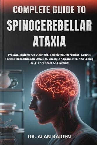 Complete Guide to Spinocerebellar Ataxia: Practical Insights On Diagnosis, Caregiving Approaches, Genetic Factors, Rehabilitation Exercises, Lifestyle Adjustments, And Coping Tools For Patients And Families