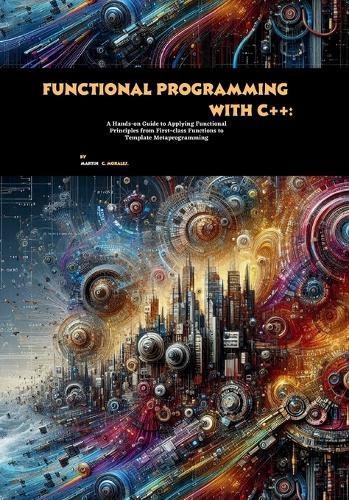 Functional Programming with C++: A Hands-on Guide to Applying Functional Principles from First-class Functions to Template Metaprogramming