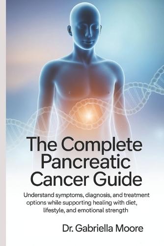 The Complete Pancreatic Cancer Guide: Understand Symptoms, Diagnosis, and Treatment Options While Supporting Healing with Diet, Lifestyle, and Emotional Strength