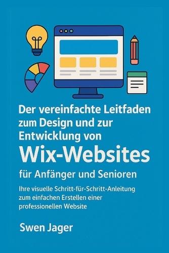 Der vereinfachte Leitfaden zum Design und zur Entwicklung von Wix-Websites für Anfänger und Senioren: Ihre visuelle Schritt-für-Schritt-Anleitung zum einfachen Erstellen einer professionellen Website