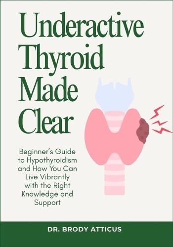 Underactive Thyroid Made Clear: Beginner's Guide to Hypothyroidism and How You Can Live Vibrantly with the Right Knowledge and Support
