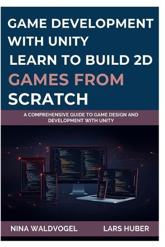 Game Development with Unity: LEARN TO BUILD 2D GAMES FROM SCRATCH: A Comprehensive Guide to Game Design and Development with Unity