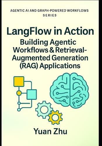 LangFlow in Action: Building Agentic Workflows & Retrieval-Augmented Generation (RAG) Applications: Visual Workflow Engineering, LangChain Patterns, RAG Pipelines, and Agentic Automation