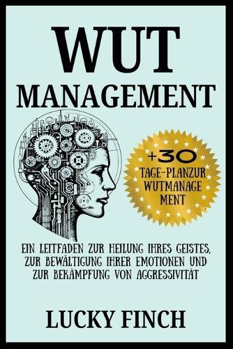 Wut Management: Ein Leitfaden Zur Heilung Ihres Geistes, Zur Bewältigung Ihrer Emotionen Und Zur Bekämpfung Von Aggressivität
