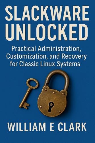 Slackware Unlocked: Practical Administration, Customization, and Recovery for Classic Linux Systems