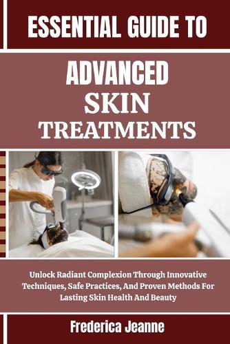 Essential Guide to Advanced Skin Treatments: Unlock Radiant Complexion Through Innovative Techniques, Safe Practices, And Proven Methods For Lasting Skin Health And Beauty