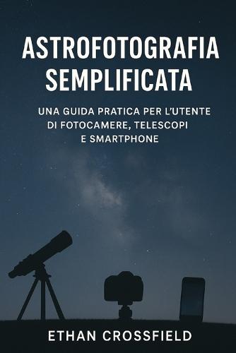 Astrofotografia semplificata: Una guida pratica per l'utente di fotocamere, telescopi e smartphone