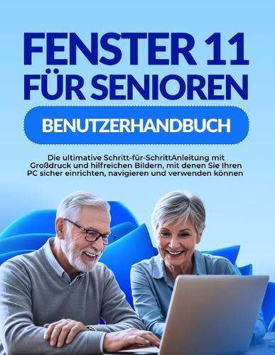 Fenster 11 Für Senioren Benutzerhandbuch: Die ultimative Schritt-für-SchrittAnleitung mit Großdruck und hilfreichen Bildern, mit denen Sie Ihren PC sicher einrichten, navigieren und verwenden können