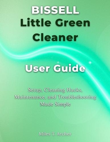Bissell Little Green Cleaner User Guide: Setup, Cleaning Hacks, Maintenance, and Troubleshooting Made Simple