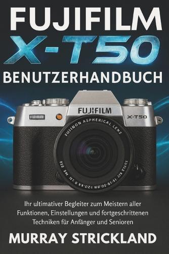 Fujifilm X-T50 Benutzerhandbuch: Ihr ultimativer Begleiter zum Meistern aller Funktionen, Einstellungen und fortgeschrittenen Techniken für Anfänger und Senioren