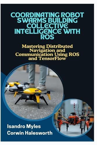Coordinating Robot Swarms Building Collective Intelligence with Ros: Mastering Distributed Navigation and Communication Using ROS and TensorFlow