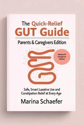 The Quick-Relief Gut Guide: Parents & Caregivers Edition: Safe, Smart Laxative Use And Constipation Relief At Every Age