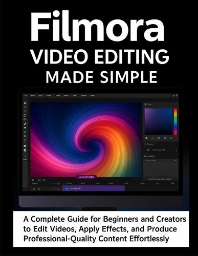 Filmora Video Editing Made Simple: A Complete Guide for Beginners and Creators to Edit Videos, Apply Effects, and Produce Professional-Quality Content Effortlessly