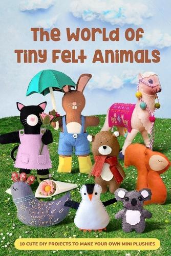 The World of Tiny Felt Animals: 10 Cute DIY Projects to Make Your Own Mini Plushies