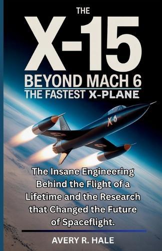The X-15 Beyond Mach 6: The Fastest X-Plane: The Insane Engineering Behind the Flight of a Lifetime and the Research that Changed the Future of Spaceflight.
