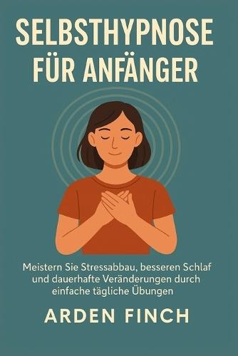 Selbsthypnose Für Anfänger: Meistern Sie Stressabbau, besseren Schlaf und dauerhafte Veränderungen durch einfache tägliche Übungen