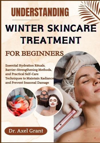 Understanding Winter Skincare Treatment for Beginners: Essential Hydration Rituals, Barrier-Strengthening Methods, and Practical Self-Care Techniques to Maintain Radiance and Prevent Seasonal Damage