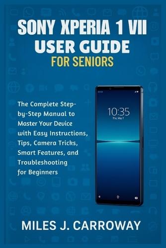 Sony Xperia 1 VII User Guide for Seniors: The Complete Step-by-Step Manual to Master Your Device with Easy Instructions, Tips, Camera Tricks, Smart Features, and Troubleshooting for Beginners