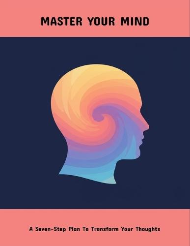 Master Your Mind: A Seven-Step Plan To Transform Your Thoughts