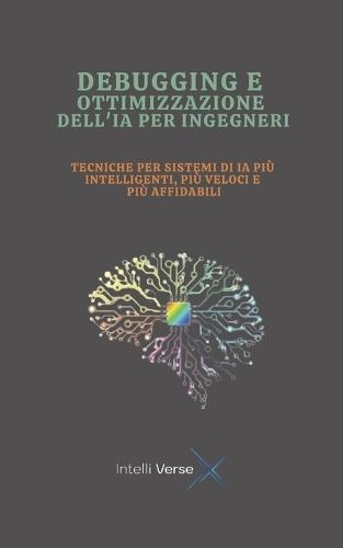 Debugging E Ottimizzazione Dell'ia Per Ingegneri: Tecniche Per Sistemi Di Ia Più Intelligenti, Più Veloci E Più Affidabili
