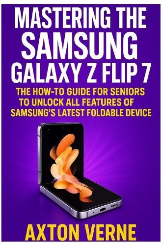 Mastering the Samsung Galaxy Z Flip 7: The How-To Guide for Seniors to Unlock All Features of Samsung's Latest Foldable Device