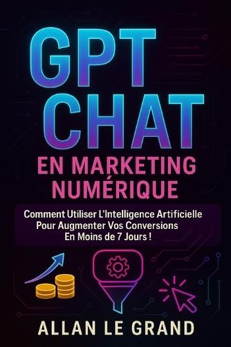 Gpt Chat En Marketing Numérique: Comment utiliser l'intelligence artificielle pour augmenter vos conversions en moins de 7 JOURS !