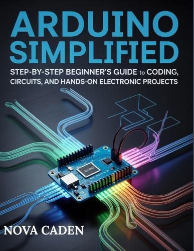 Arduino Simplified: Step-by-Step Beginner's Guide to Coding, Circuits, and Hands-on Electronic Projects
