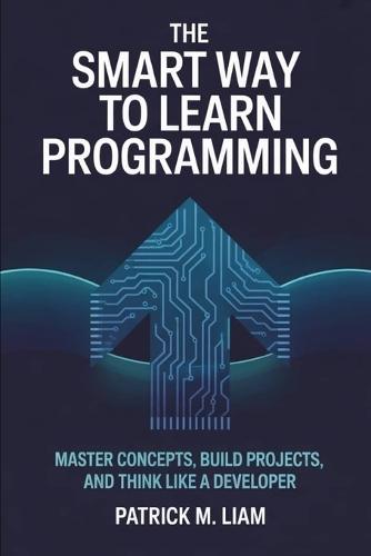 The Smart Way to Learn Programming: Master Concepts, Build Projects, and Think Like a Developer