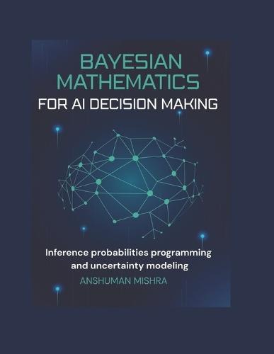 Bayesian mathematics for ai decision making: Inference probabilities programming and uncertainty modeling