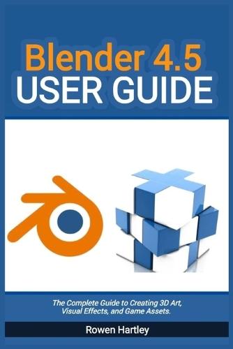 Blender 4.5 User guide: The Complete Guide to Creating 3D Art, Visual Effects, and Game Assets